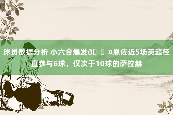 球员数据分析 小六合爆发😤恩佐近5场英超径直参与6球，仅次于10球的萨拉赫