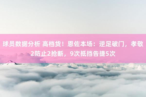 球员数据分析 高档货！恩佐本场：逆足破门，孝敬2防止2抢断，9次抵挡告捷5次