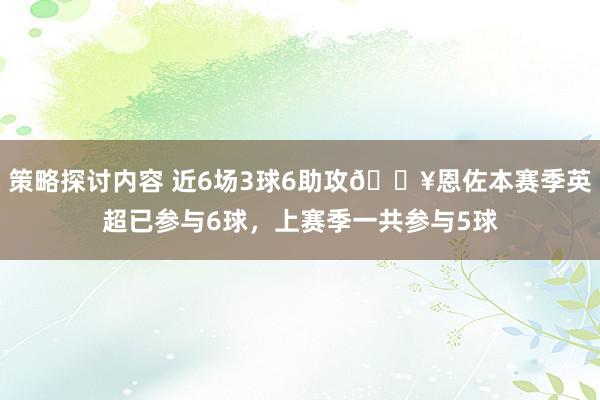 策略探讨内容 近6场3球6助攻🔥恩佐本赛季英超已参与6球，上赛季一共参与5球