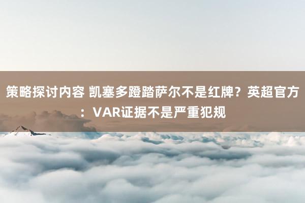 策略探讨内容 凯塞多蹬踏萨尔不是红牌？英超官方：VAR证据不是严重犯规