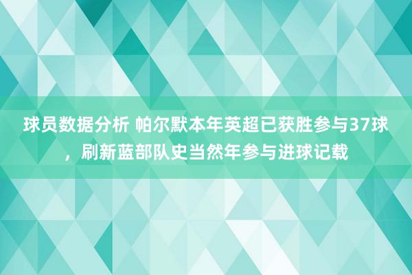 球员数据分析 帕尔默本年英超已获胜参与37球，刷新蓝部队史当然年参与进球记载