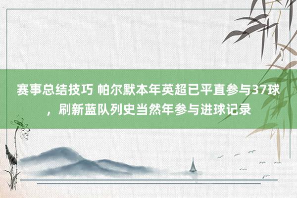 赛事总结技巧 帕尔默本年英超已平直参与37球，刷新蓝队列史当然年参与进球记录