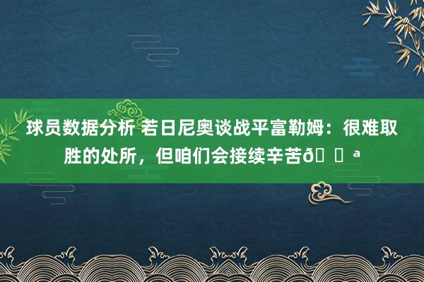 球员数据分析 若日尼奥谈战平富勒姆：很难取胜的处所，但咱们会接续辛苦💪