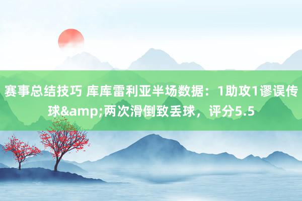 赛事总结技巧 库库雷利亚半场数据：1助攻1谬误传球&两次滑倒致丢球，评分5.5