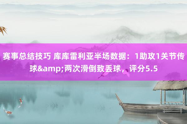 赛事总结技巧 库库雷利亚半场数据：1助攻1关节传球&两次滑倒致丢球，评分5.5