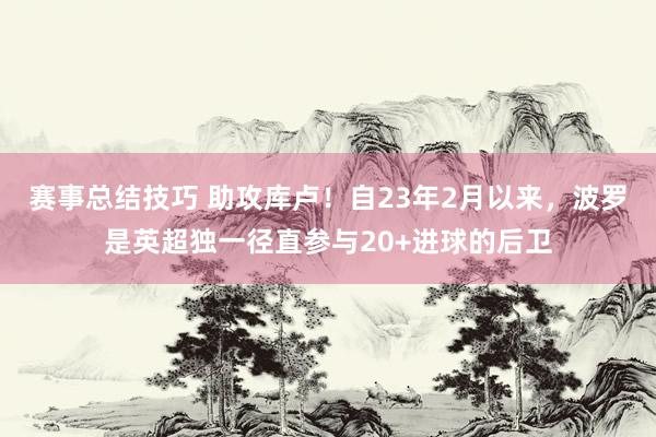 赛事总结技巧 助攻库卢！自23年2月以来，波罗是英超独一径直参与20+进球的后卫