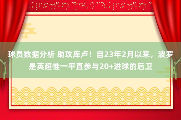 球员数据分析 助攻库卢！自23年2月以来，波罗是英超惟一平直参与20+进球的后卫