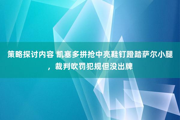 策略探讨内容 凯塞多拼抢中亮鞋钉蹬踏萨尔小腿，裁判吹罚犯规但没出牌