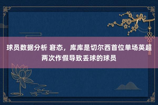 球员数据分析 窘态，库库是切尔西首位单场英超两次作假导致丢球的球员