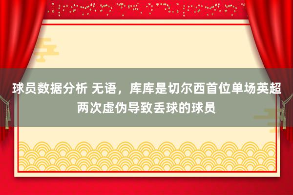 球员数据分析 无语，库库是切尔西首位单场英超两次虚伪导致丢球的球员