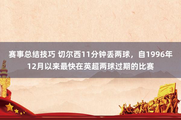 赛事总结技巧 切尔西11分钟丢两球，自1996年12月以来最快在英超两球过期的比赛