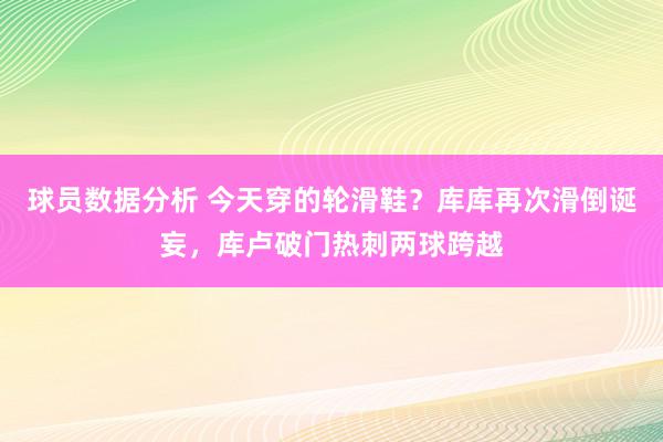 球员数据分析 今天穿的轮滑鞋？库库再次滑倒诞妄，库卢破门热刺两球跨越