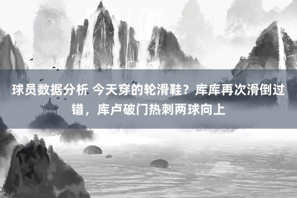 球员数据分析 今天穿的轮滑鞋？库库再次滑倒过错，库卢破门热刺两球向上