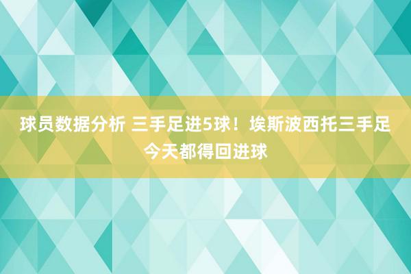 球员数据分析 三手足进5球！埃斯波西托三手足今天都得回进球