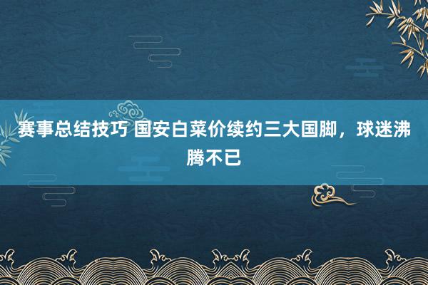 赛事总结技巧 国安白菜价续约三大国脚，球迷沸腾不已