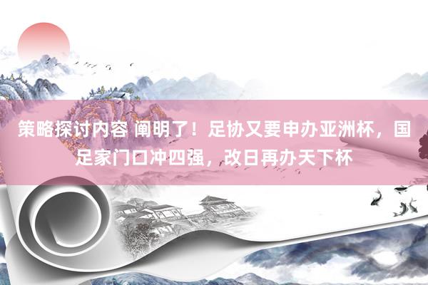 策略探讨内容 阐明了！足协又要申办亚洲杯，国足家门口冲四强，改日再办天下杯