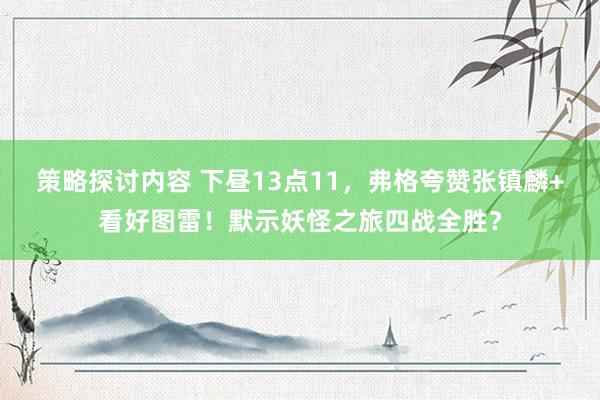 策略探讨内容 下昼13点11，弗格夸赞张镇麟+看好图雷！默示妖怪之旅四战全胜？