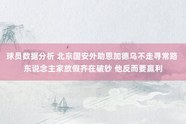 球员数据分析 北京国安外助恩加德乌不走寻常路 东说念主家放假齐在破钞 他反而要赢利