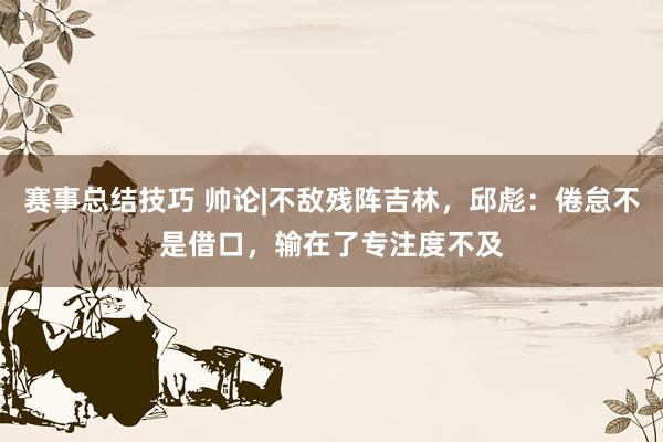 赛事总结技巧 帅论|不敌残阵吉林，邱彪：倦怠不是借口，输在了专注度不及