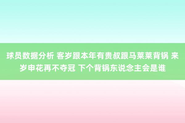 球员数据分析 客岁跟本年有贵叔跟马莱莱背锅 来岁申花再不夺冠 下个背锅东说念主会是谁