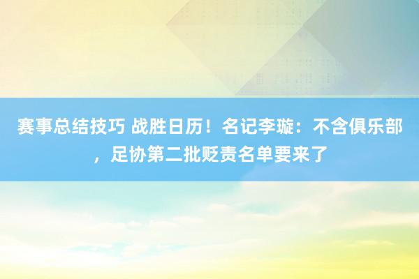 赛事总结技巧 战胜日历！名记李璇：不含俱乐部，足协第二批贬责名单要来了