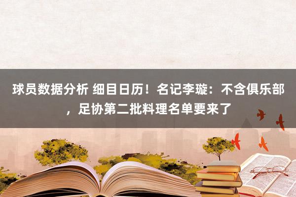 球员数据分析 细目日历！名记李璇：不含俱乐部，足协第二批料理名单要来了