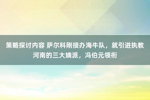 策略探讨内容 萨尔科刚接办海牛队，就引进执教河南的三大嫡派，冯伯元领衔