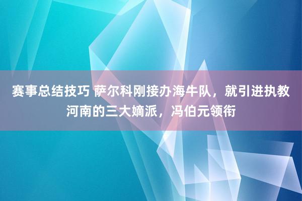 赛事总结技巧 萨尔科刚接办海牛队，就引进执教河南的三大嫡派，冯伯元领衔