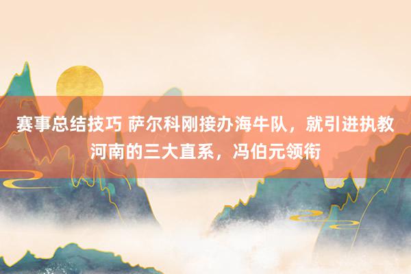 赛事总结技巧 萨尔科刚接办海牛队，就引进执教河南的三大直系，冯伯元领衔