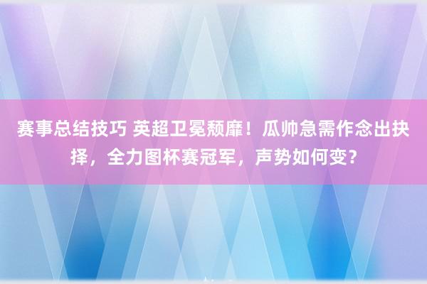 赛事总结技巧 英超卫冕颓靡！瓜帅急需作念出抉择，全力图杯赛冠军，声势如何变？