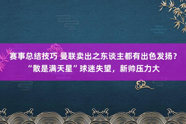 赛事总结技巧 曼联卖出之东谈主都有出色发扬？“散是满天星”球迷失望，新帅压力大