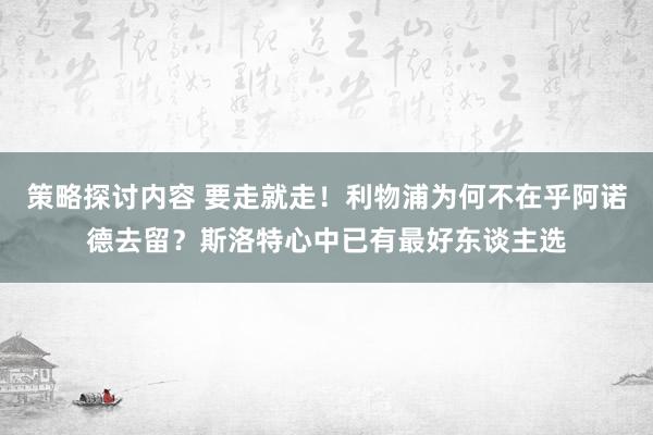 策略探讨内容 要走就走！利物浦为何不在乎阿诺德去留？斯洛特心中已有最好东谈主选