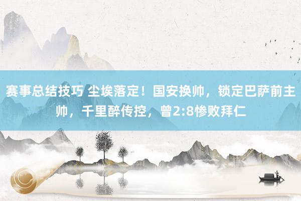 赛事总结技巧 尘埃落定！国安换帅，锁定巴萨前主帅，千里醉传控，曾2:8惨败拜仁