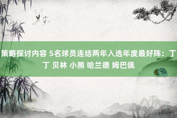 策略探讨内容 5名球员连结两年入选年度最好阵：丁丁 贝林 小熊 哈兰德 姆巴佩