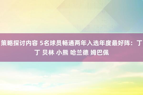 策略探讨内容 5名球员畅通两年入选年度最好阵：丁丁 贝林 小熊 哈兰德 姆巴佩