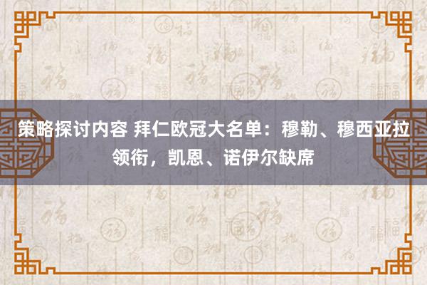 策略探讨内容 拜仁欧冠大名单：穆勒、穆西亚拉领衔，凯恩、诺伊尔缺席